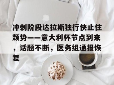 开云平台包含冲刺阶段达拉斯独行侠止住颓势——意大利杯节点到来，话题不断，医务组通报恢复的词条